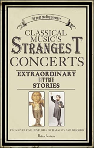 Classical Music's Strangest Concerts and Characters: Extraordinary But True Stories from over Five Centuries of Harmony and Discord