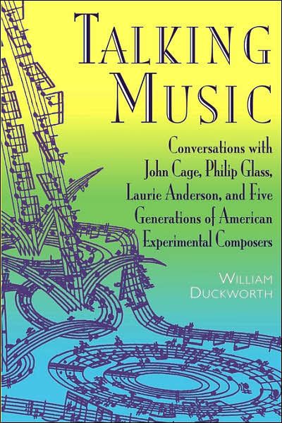 Talking Music: Conversations With John Cage, Philip Glass, Laurie Anderson, And 5 Generations Of American Experimental Composers